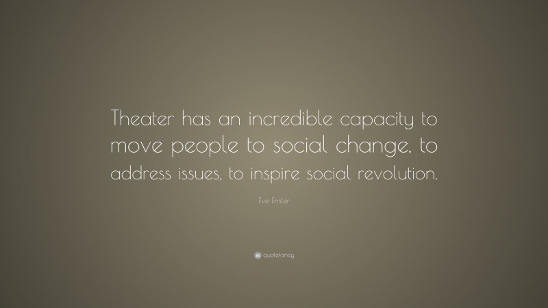 Eve Ensler Quote: “Theater has an incredible capacity to move people to social change, to address issues, to inspire social revolution.”