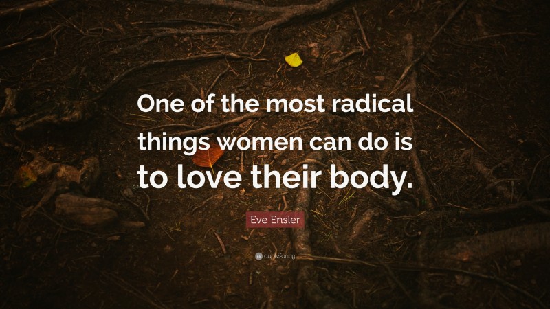 Eve Ensler Quote: “One of the most radical things women can do is to love their body.”