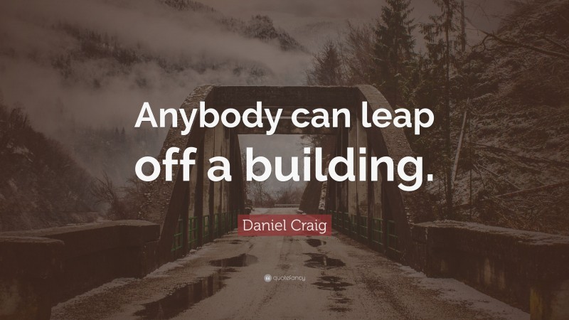 Daniel Craig Quote: “Anybody can leap off a building.”