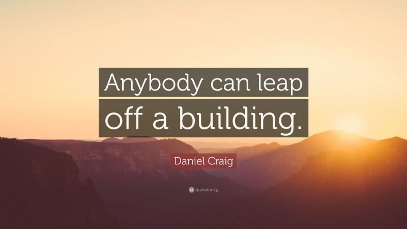 Daniel Craig Quote: “Anybody can leap off a building.”
