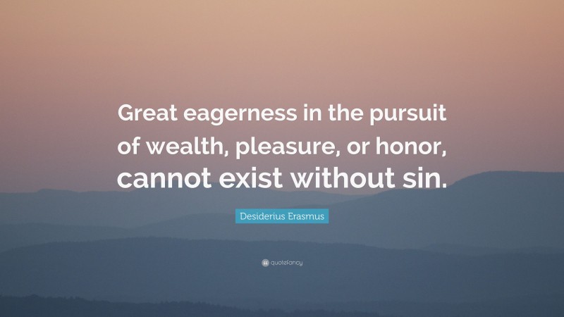Desiderius Erasmus Quote: “Great eagerness in the pursuit of wealth, pleasure, or honor, cannot exist without sin.”
