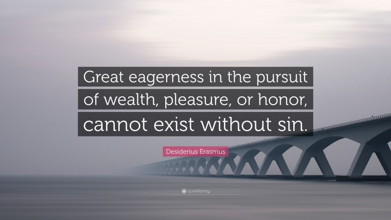 Desiderius Erasmus Quote: “Great eagerness in the pursuit of wealth, pleasure, or honor, cannot exist without sin.”