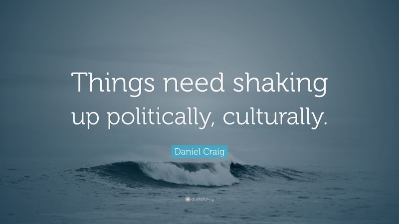Daniel Craig Quote: “Things need shaking up politically, culturally.”