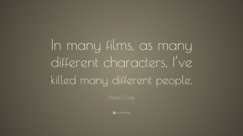 Daniel Craig Quote: “In many films, as many different characters, I’ve killed many different people.”