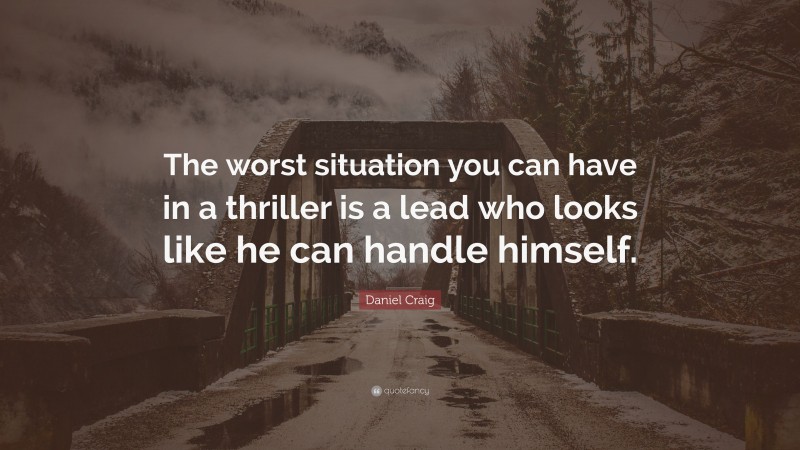 Daniel Craig Quote: “The worst situation you can have in a thriller is a lead who looks like he can handle himself.”