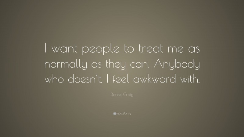 Daniel Craig Quote: “I want people to treat me as normally as they can. Anybody who doesn’t, I feel awkward with.”