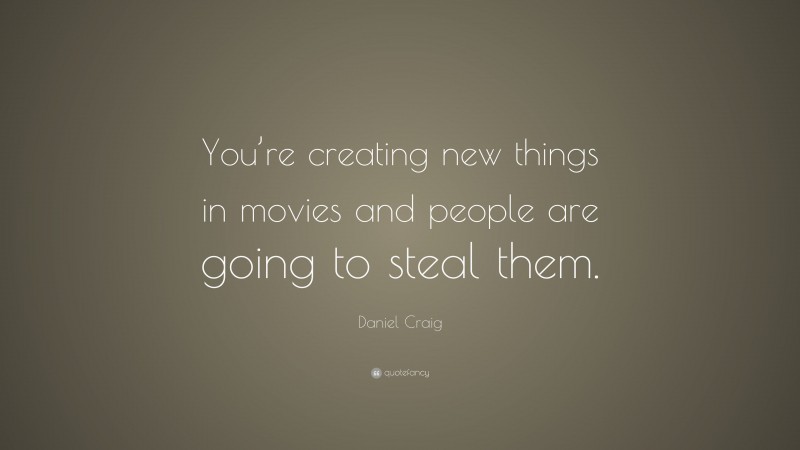 Daniel Craig Quote: “You’re creating new things in movies and people are going to steal them.”
