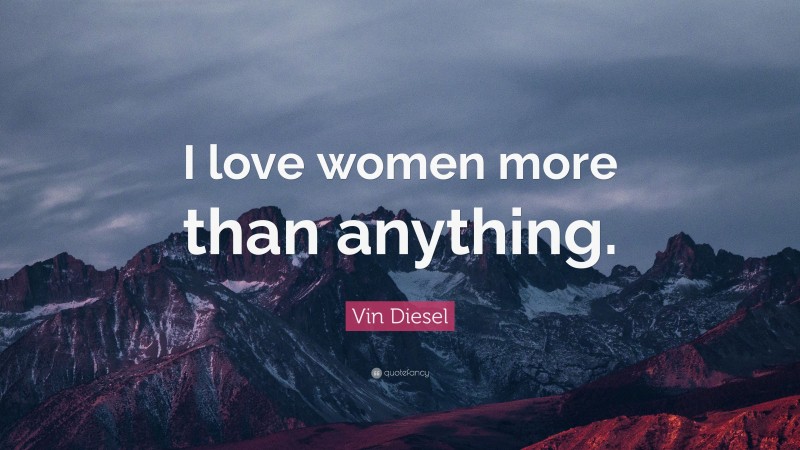 Vin Diesel Quote: “I love women more than anything.”