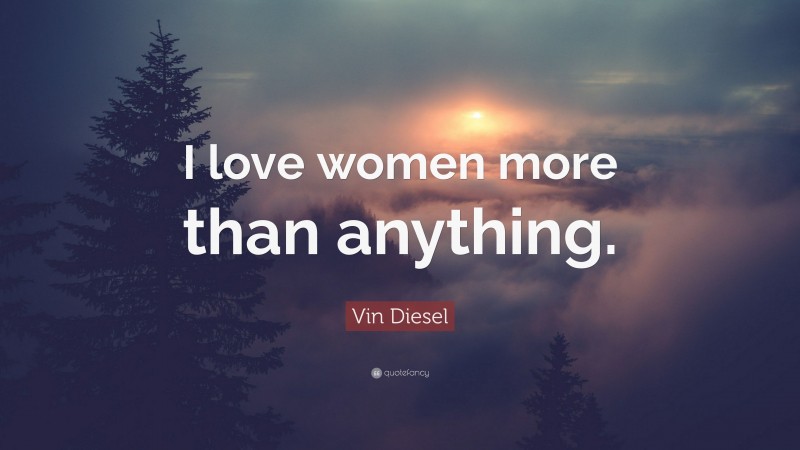 Vin Diesel Quote: “I love women more than anything.”