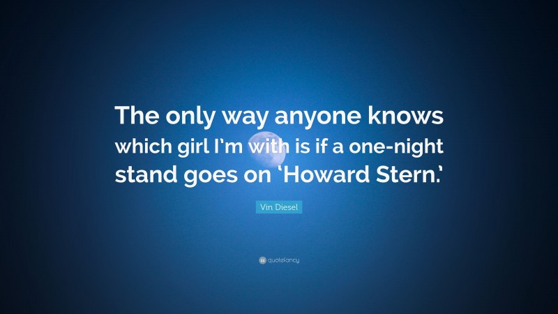 Vin Diesel Quote: “The only way anyone knows which girl I’m with is if a one-night stand goes on ‘Howard Stern.’”