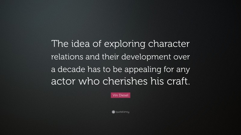 Vin Diesel Quote: “The idea of exploring character relations and their development over a decade has to be appealing for any actor who cherishes his craft.”