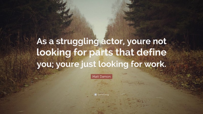 Matt Damon Quote: “As a struggling actor, youre not looking for parts that define you; youre just looking for work.”