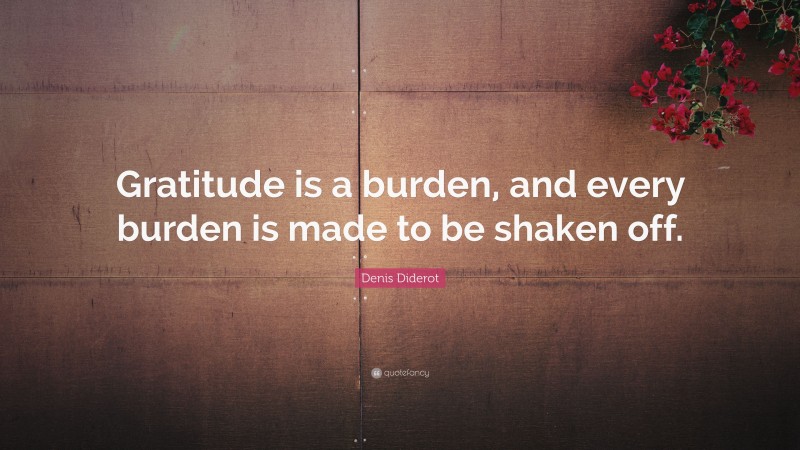 Denis Diderot Quote: “Gratitude is a burden, and every burden is made to be shaken off.”