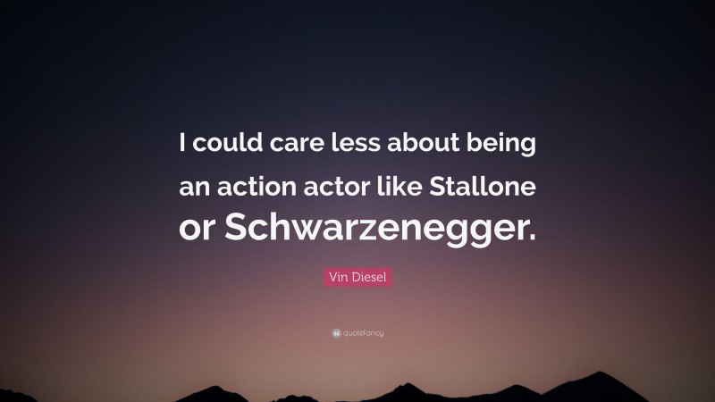 Vin Diesel Quote: “I could care less about being an action actor like Stallone or Schwarzenegger.”