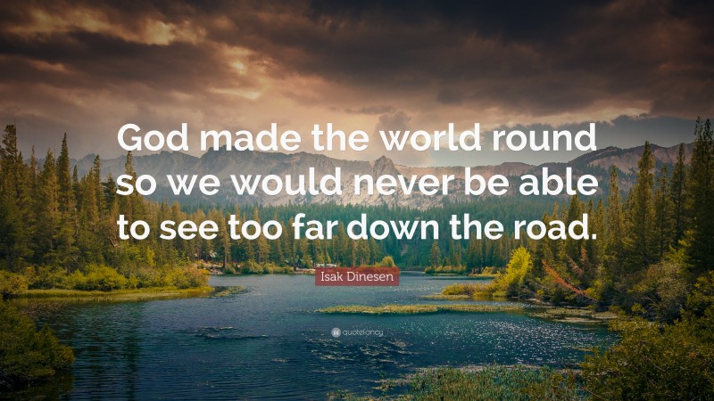 Isak Dinesen Quote: “God made the world round so we would never be able to see too far down the road.”