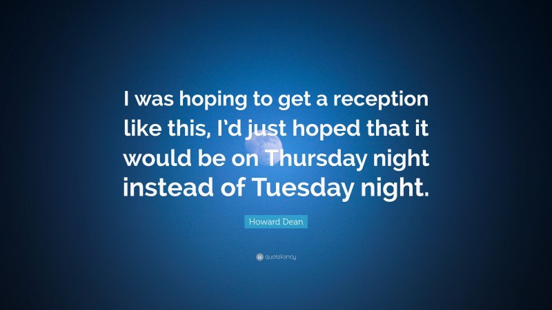 Howard Dean Quote: “I was hoping to get a reception like this, I’d just hoped that it would be on Thursday night instead of Tuesday night.”