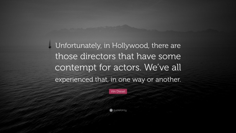 Vin Diesel Quote: “Unfortunately, in Hollywood, there are those directors that have some contempt for actors. We’ve all experienced that, in one way or another.”
