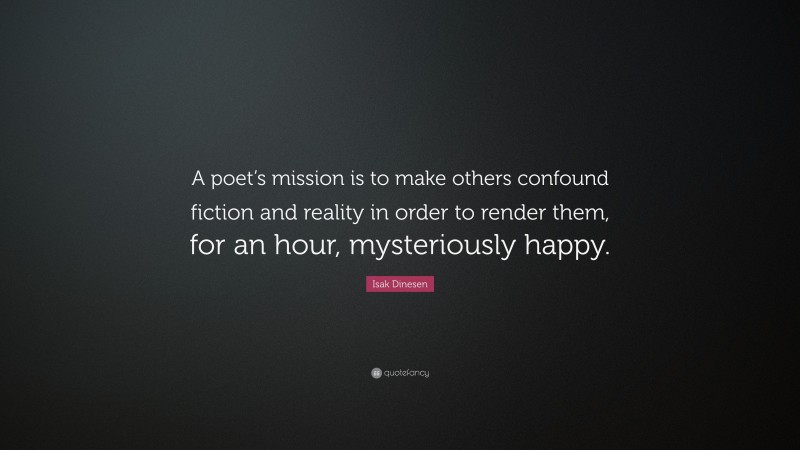 Isak Dinesen Quote: “A poet’s mission is to make others confound fiction and reality in order to render them, for an hour, mysteriously happy.”