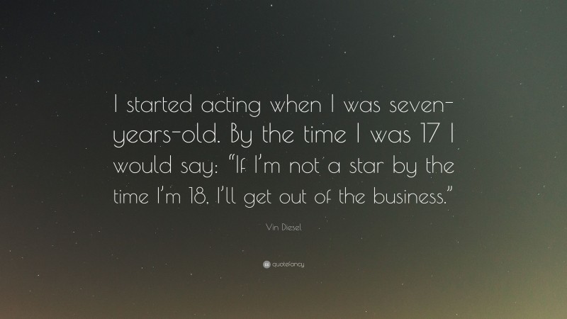 Vin Diesel Quote: “I started acting when I was seven-years-old. By the time I was 17 I would say: “If I’m not a star by the time I’m 18, I’ll get out of the business.””