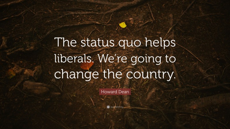 Howard Dean Quote: “The status quo helps liberals. We’re going to change the country.”