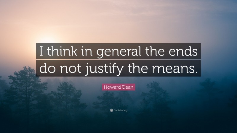 Howard Dean Quote: “I think in general the ends do not justify the means.”