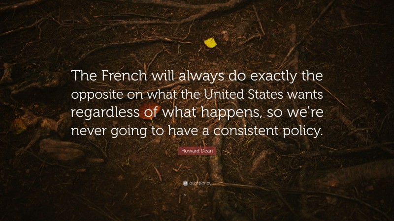 Howard Dean Quote: “The French will always do exactly the opposite on what the United States wants regardless of what happens, so we’re never going to have a consistent policy.”