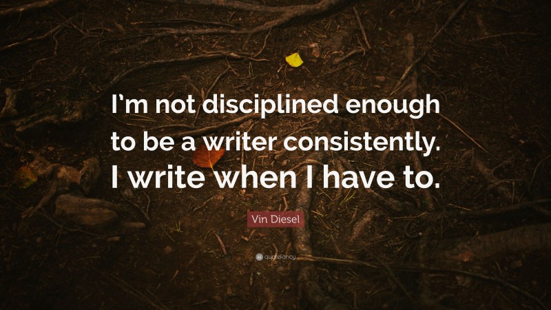 Vin Diesel Quote: “I’m not disciplined enough to be a writer consistently. I write when I have to.”