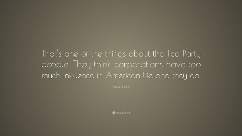 Howard Dean Quote: “That’s one of the things about the Tea Party people. They think corporations have too much influence in American life and they do.”