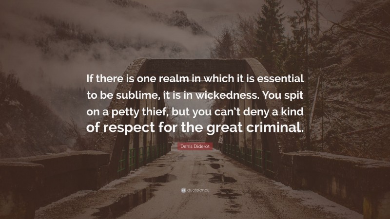 Denis Diderot Quote: “If there is one realm in which it is essential to be sublime, it is in wickedness. You spit on a petty thief, but you can’t deny a kind of respect for the great criminal.”