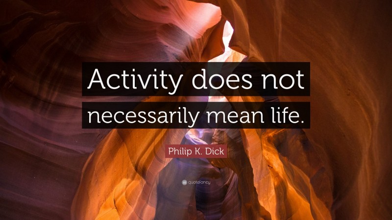 Philip K. Dick Quote: “Activity does not necessarily mean life.”