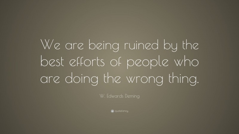 W. Edwards Deming Quote: “We are being ruined by the best efforts of people who are doing the wrong thing.”