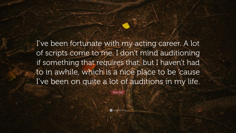 Mos Def Quote: “I’ve been fortunate with my acting career. A lot of scripts come to me. I don’t mind auditioning if something that requires that, but I haven’t had to in awhile, which is a nice place to be ’cause I’ve been on quite a lot of auditions in my life.”