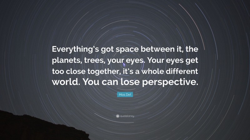 Mos Def Quote: “Everything’s got space between it, the planets, trees, your eyes. Your eyes get too close together, it’s a whole different world. You can lose perspective.”