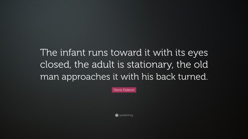 Denis Diderot Quote: “The infant runs toward it with its eyes closed, the adult is stationary, the old man approaches it with his back turned.”