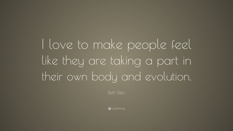 Beth Ditto Quote: “I love to make people feel like they are taking a part in their own body and evolution.”