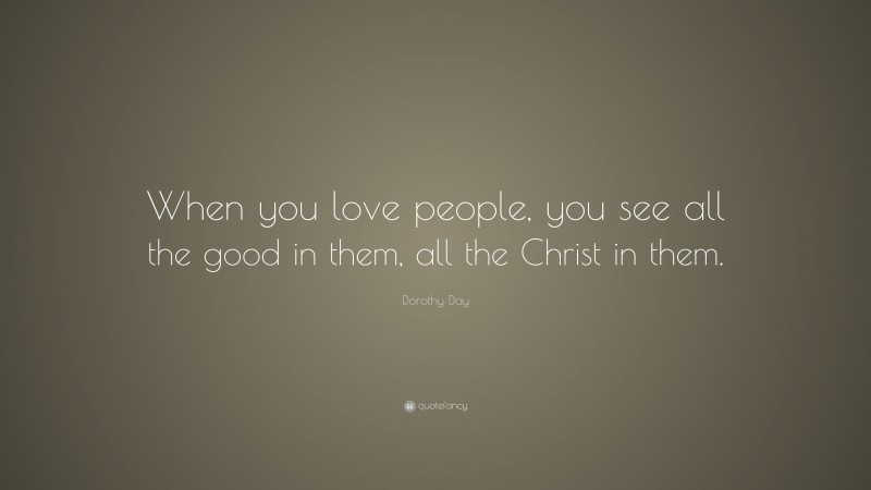 Dorothy Day Quote: “When you love people, you see all the good in them, all the Christ in them.”