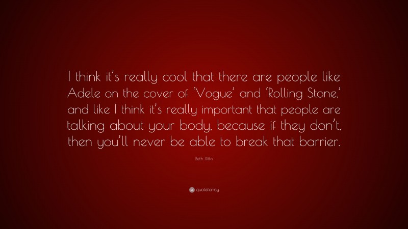 Beth Ditto Quote: “I think it’s really cool that there are people like Adele on the cover of ‘Vogue’ and ‘Rolling Stone,’ and like I think it’s really important that people are talking about your body, because if they don’t, then you’ll never be able to break that barrier.”