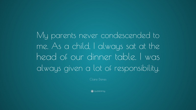 Claire Danes Quote: “My parents never condescended to me. As a child, I always sat at the head of our dinner table. I was always given a lot of responsibility.”