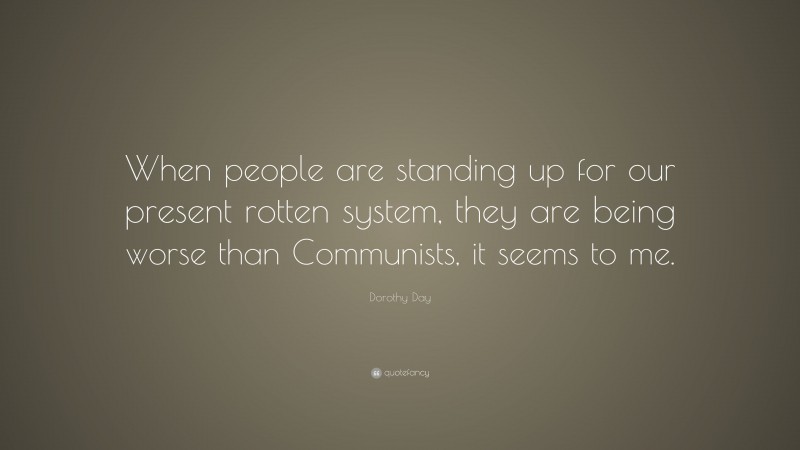 Dorothy Day Quote: “When people are standing up for our present rotten system, they are being worse than Communists, it seems to me.”
