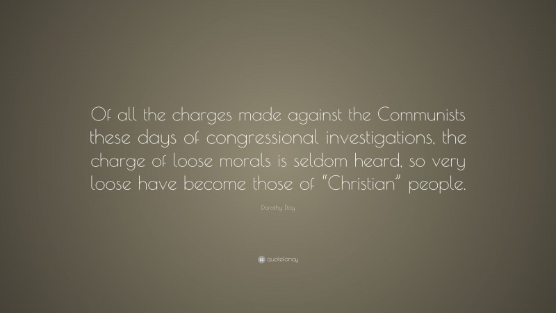 Dorothy Day Quote: “Of all the charges made against the Communists these days of congressional investigations, the charge of loose morals is seldom heard, so very loose have become those of “Christian” people.”
