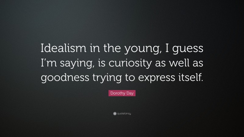 Dorothy Day Quote: “Idealism in the young, I guess I’m saying, is curiosity as well as goodness trying to express itself.”