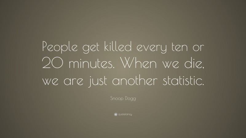 Snoop Dogg Quote: “People get killed every ten or 20 minutes. When we die, we are just another statistic.”