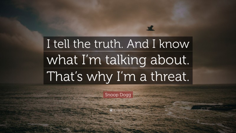 Snoop Dogg Quote: “I tell the truth. And I know what I’m talking about. That’s why I’m a threat.”