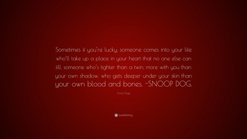 Snoop Dogg Quote: “Sometimes if you’re lucky, someone comes into your life who’ll take up a place in your heart that no one else can fill, someone who’s tighter than a twin, more with you than your own shadow, who gets deeper under your skin than your own blood and bones. -SNOOP DOG.”
