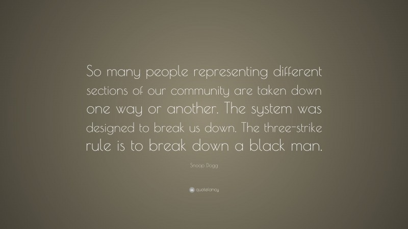 Snoop Dogg Quote: “So many people representing different sections of our community are taken down one way or another. The system was designed to break us down. The three-strike rule is to break down a black man.”