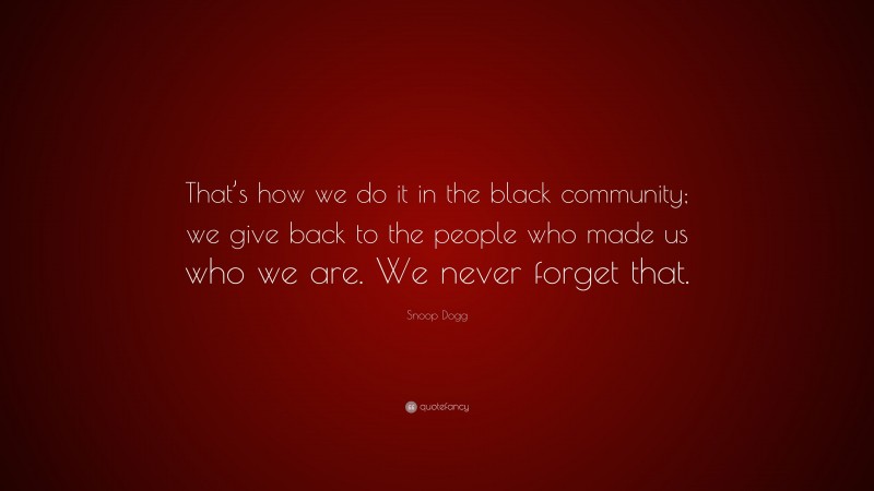 Snoop Dogg Quote: “That’s how we do it in the black community; we give back to the people who made us who we are. We never forget that.”