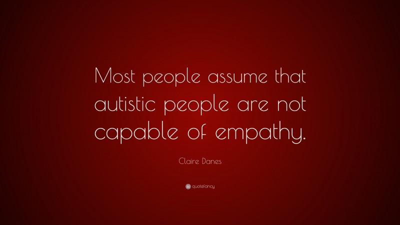 Claire Danes Quote: “Most people assume that autistic people are not capable of empathy.”