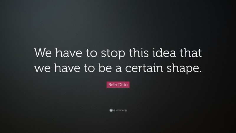 Beth Ditto Quote: “We have to stop this idea that we have to be a certain shape.”