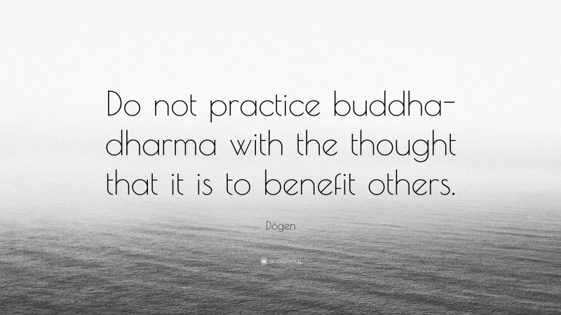 Dōgen Quote: “Do not practice buddha-dharma with the thought that it is to benefit others.”