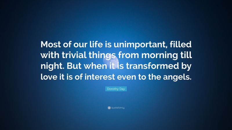 Dorothy Day Quote: “Most of our life is unimportant, filled with trivial things from morning till night. But when it is transformed by love it is of interest even to the angels.”